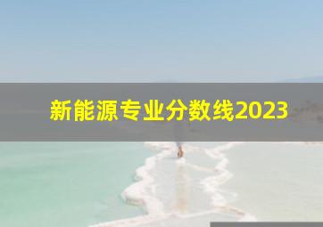 新能源专业分数线2023