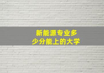 新能源专业多少分能上的大学