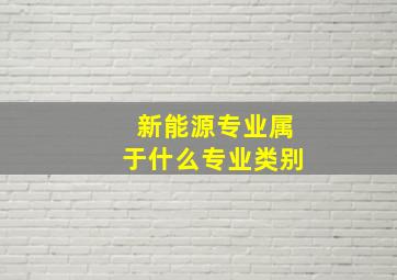 新能源专业属于什么专业类别