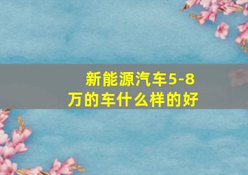 新能源汽车5-8万的车什么样的好