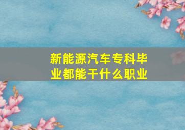 新能源汽车专科毕业都能干什么职业