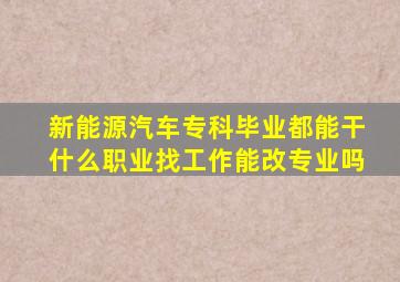 新能源汽车专科毕业都能干什么职业找工作能改专业吗