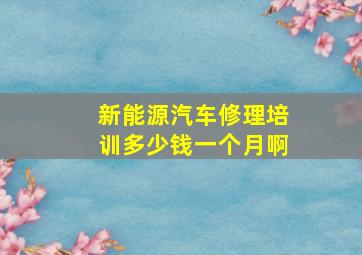 新能源汽车修理培训多少钱一个月啊