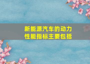 新能源汽车的动力性能指标主要包括