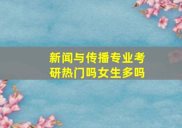 新闻与传播专业考研热门吗女生多吗