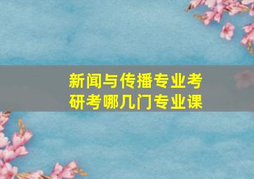 新闻与传播专业考研考哪几门专业课