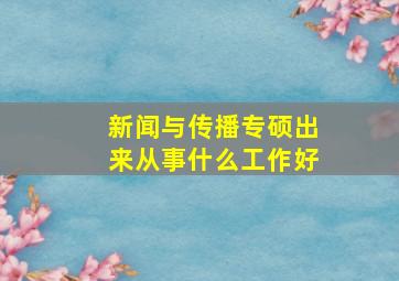 新闻与传播专硕出来从事什么工作好