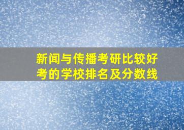 新闻与传播考研比较好考的学校排名及分数线