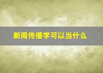 新闻传播学可以当什么