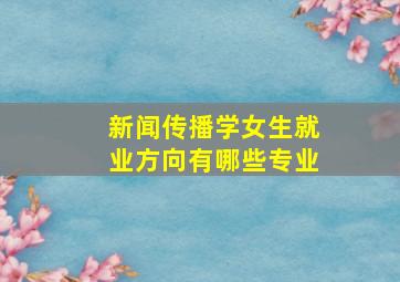 新闻传播学女生就业方向有哪些专业