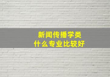 新闻传播学类什么专业比较好