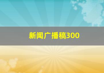 新闻广播稿300