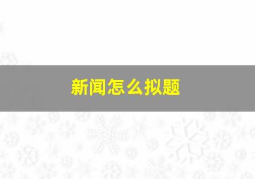 新闻怎么拟题