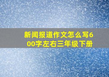 新闻报道作文怎么写600字左右三年级下册