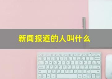 新闻报道的人叫什么