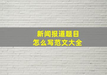 新闻报道题目怎么写范文大全