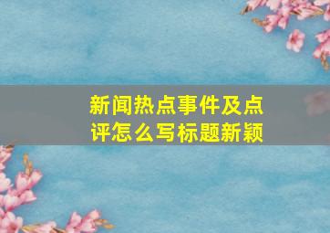 新闻热点事件及点评怎么写标题新颖