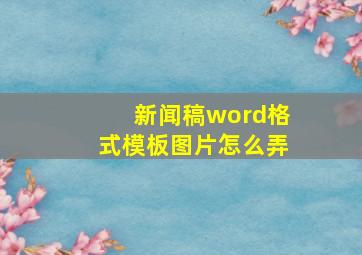 新闻稿word格式模板图片怎么弄