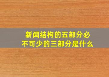 新闻结构的五部分必不可少的三部分是什么