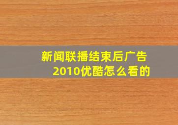 新闻联播结束后广告2010优酷怎么看的