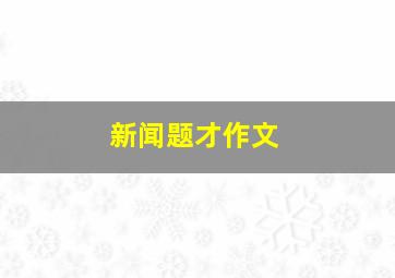 新闻题才作文