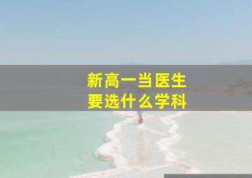 新高一当医生要选什么学科