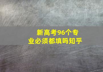 新高考96个专业必须都填吗知乎