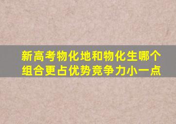 新高考物化地和物化生哪个组合更占优势竞争力小一点