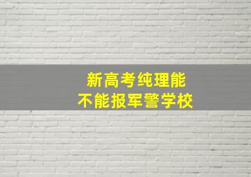 新高考纯理能不能报军警学校