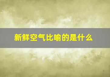 新鲜空气比喻的是什么