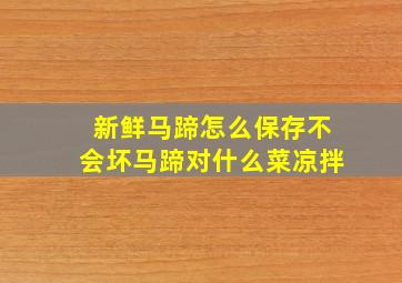 新鲜马蹄怎么保存不会坏马蹄对什么菜凉拌