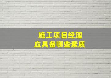 施工项目经理应具备哪些素质