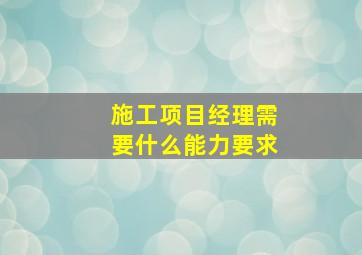 施工项目经理需要什么能力要求