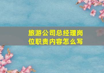 旅游公司总经理岗位职责内容怎么写