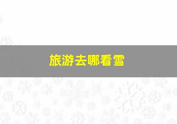 旅游去哪看雪