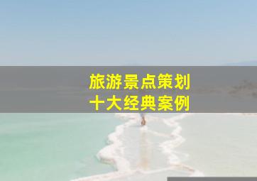 旅游景点策划十大经典案例