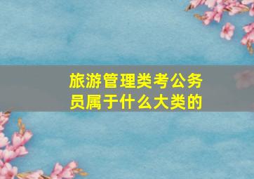 旅游管理类考公务员属于什么大类的