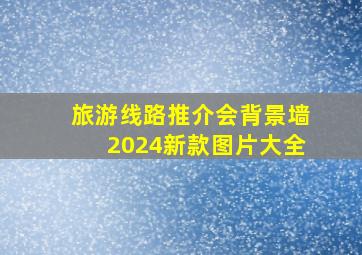 旅游线路推介会背景墙2024新款图片大全