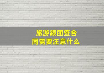 旅游跟团签合同需要注意什么