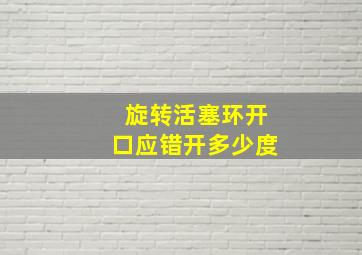 旋转活塞环开口应错开多少度