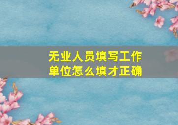 无业人员填写工作单位怎么填才正确