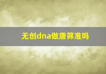 无创dna做唐筛准吗