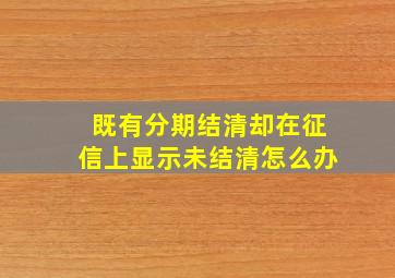 既有分期结清却在征信上显示未结清怎么办