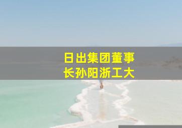 日出集团董事长孙阳浙工大