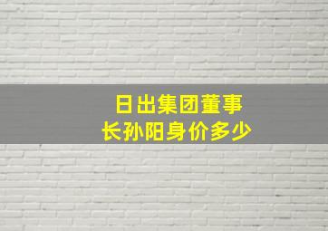 日出集团董事长孙阳身价多少