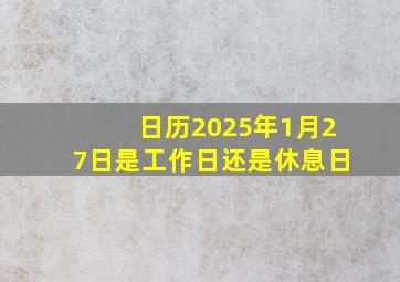 日历2025年1月27日是工作日还是休息日