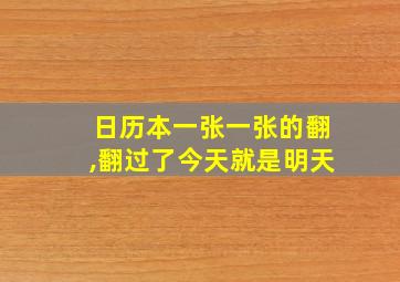 日历本一张一张的翻,翻过了今天就是明天