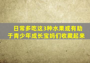 日常多吃这3种水果或有助于青少年成长宝妈们收藏起来