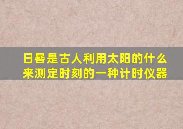 日晷是古人利用太阳的什么来测定时刻的一种计时仪器