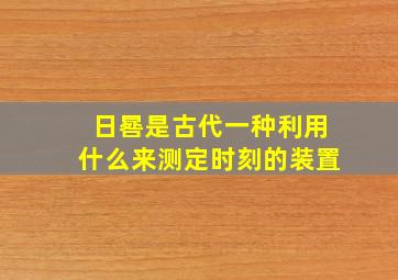 日晷是古代一种利用什么来测定时刻的装置